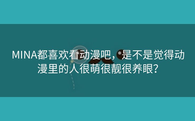 MINA都喜欢看动漫吧，是不是觉得动漫里的人很萌很靓很养眼？