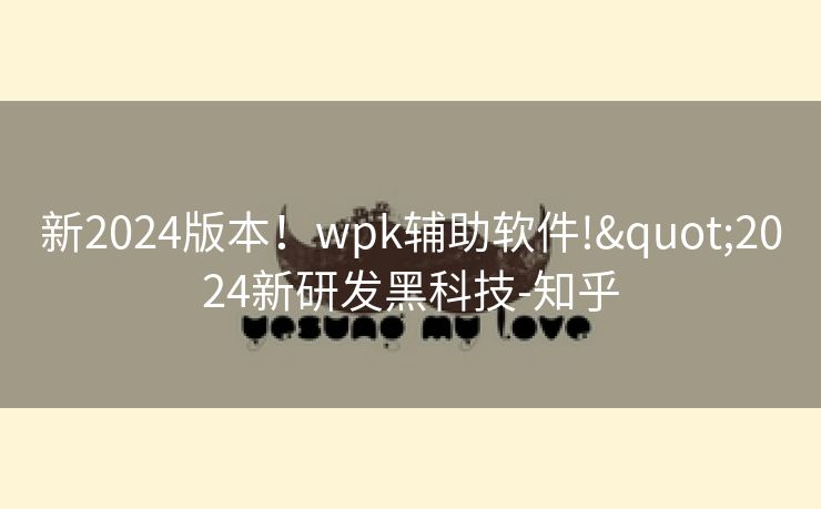 新2024版本！wpk辅助软件!"2024新研发黑科技-知乎