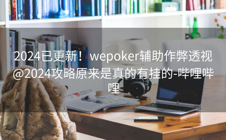 2024已更新！wepoker辅助作弊透视@2024攻略原来是真的有挂的-哔哩哔哩