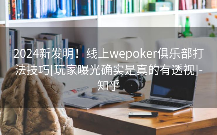 2024新发明！线上wepoker俱乐部打法技巧[玩家曝光确实是真的有透视]-知乎
