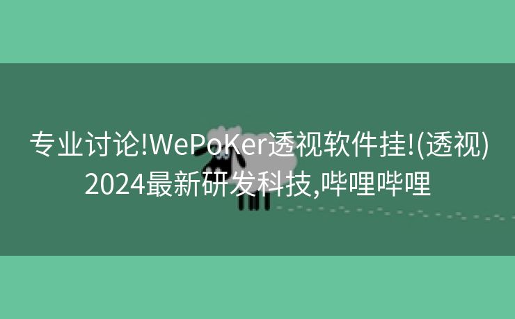 专业讨论!WePoKer透视软件挂!(透视)2024最新研发科技,哔哩哔哩