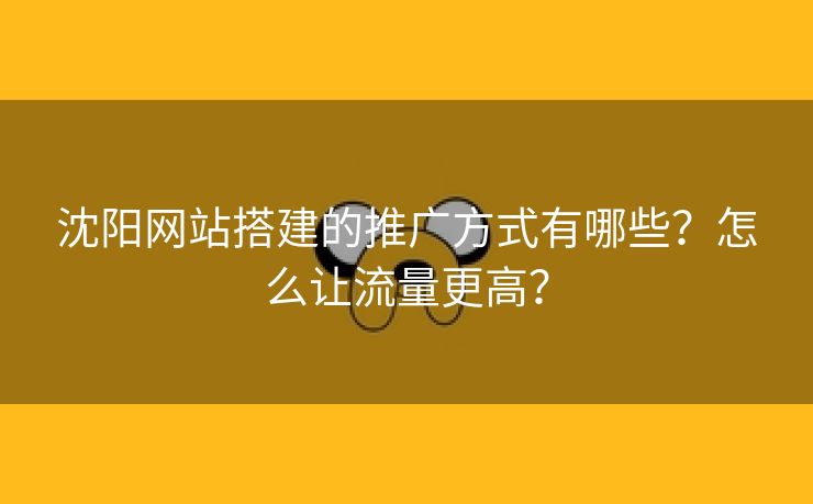 沈阳网站搭建的推广方式有哪些？怎么让流量更高？