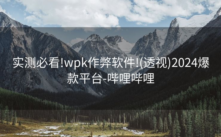 实测必看!wpk作弊软件!(透视)2024爆款平台-哔哩哔哩 实测必看!wpk作弊软件!(透视)2024爆款平台-哔哩哔哩