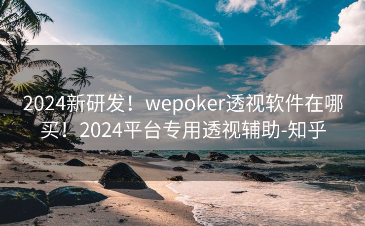 2024新研发！wepoker透视软件在哪买！2024平台专用透视辅助-知乎