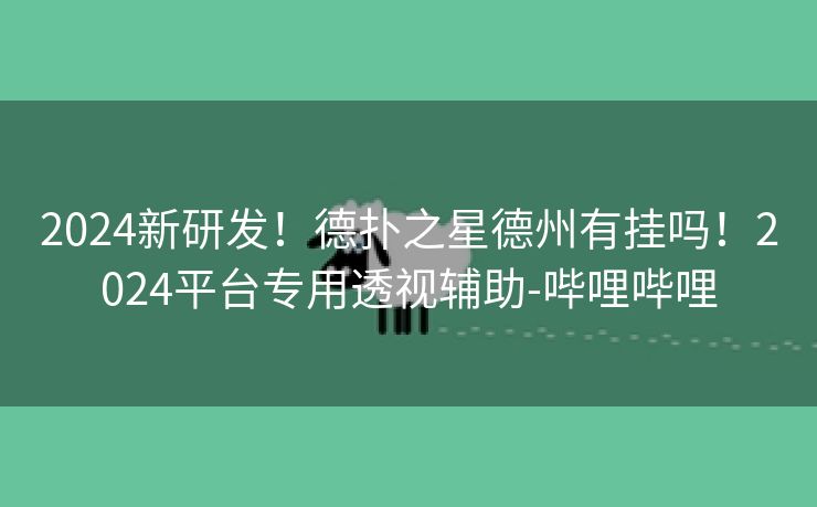 2024新研发！德扑之星德州有挂吗！2024平台专用透视辅助-哔哩哔哩