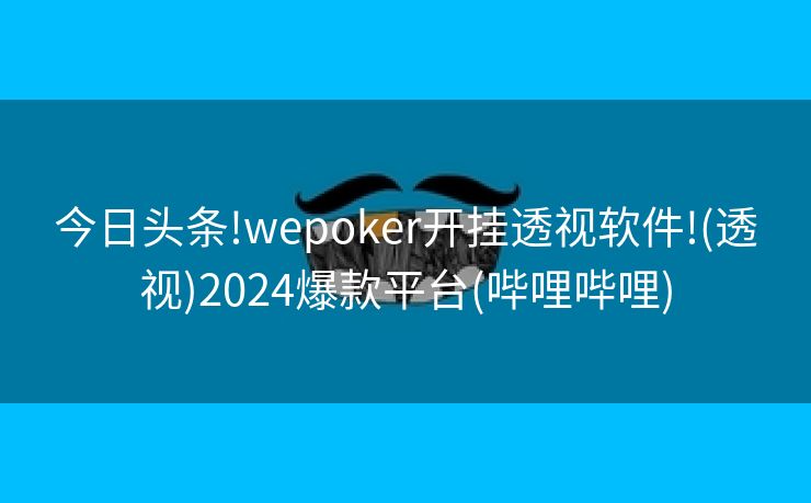 今日头条!wepoker开挂透视软件!(透视)2024爆款平台(哔哩哔哩)