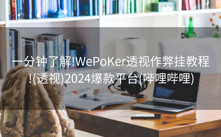 一分钟了解!WePoKer透视作弊挂教程!(透视)2024爆款平台(哔哩哔哩)