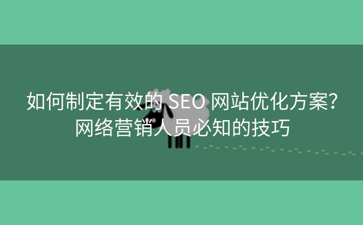 如何制定有效的 SEO 网站优化方案？网络营销人员必知的技巧