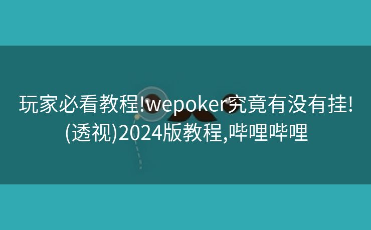 玩家必看教程!wepoker究竟有没有挂!(透视)2024版教程,哔哩哔哩