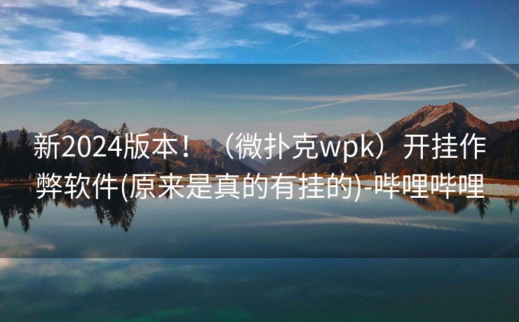 新2024版本！（微扑克wpk）开挂作弊软件(原来是真的有挂的)-哔哩哔哩