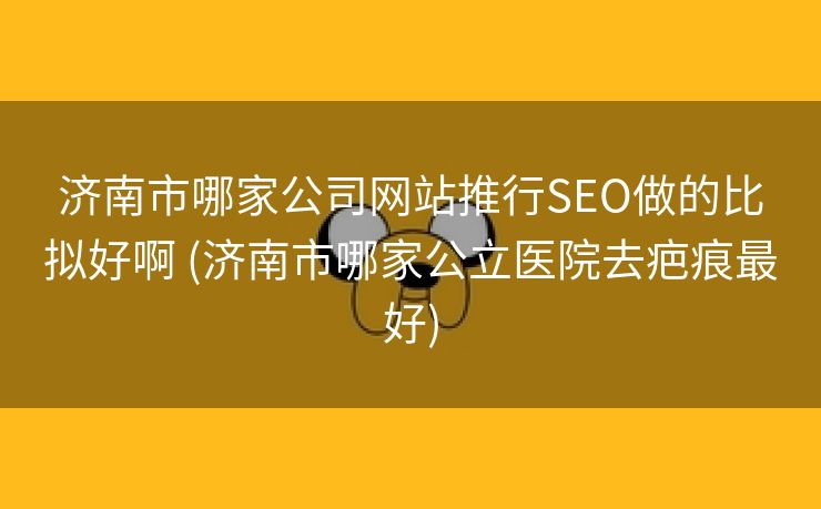 济南市哪家公司网站推行SEO做的比拟好啊 (济南市哪家公立医院去疤痕最好)