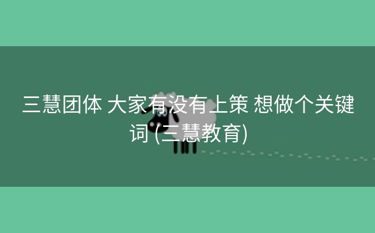 三慧团体 大家有没有上策 想做个关键词 (三慧教育)