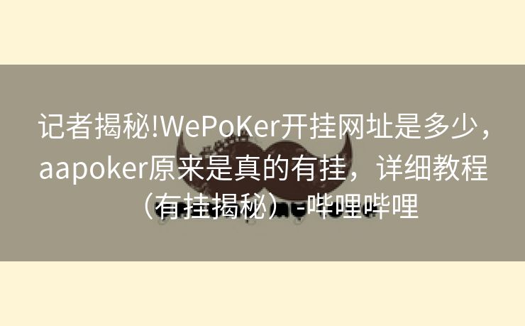 记者揭秘!WePoKer开挂网址是多少，aapoker原来是真的有挂，详细教程（有挂揭秘）-哔哩哔哩