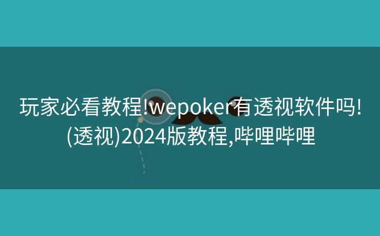 玩家必看教程!wepoker有透视软件吗!(透视)2024版教程,哔哩哔哩 玩家必看教程!wepoker有透视软件吗!(透视)2024版教程,哔哩哔哩