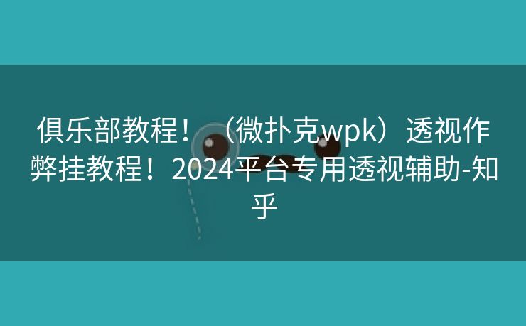 俱乐部教程！（微扑克wpk）透视作弊挂教程！2024平台专用透视辅助-知乎