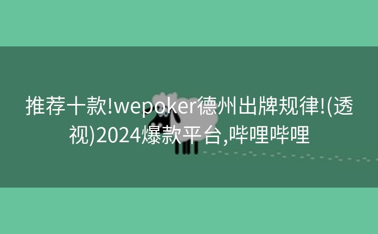 推荐十款!wepoker德州出牌规律!(透视)2024爆款平台,哔哩哔哩