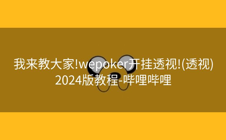 我来教大家!wepoker开挂透视!(透视)2024版教程-哔哩哔哩 我来教大家!wepoker开挂透视!(透视)2024版教程-哔哩哔哩