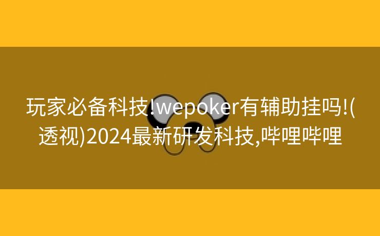 玩家必备科技!wepoker有辅助挂吗!(透视)2024最新研发科技,哔哩哔哩