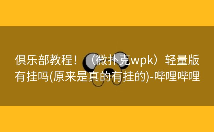 俱乐部教程！（微扑克wpk）轻量版有挂吗(原来是真的有挂的)-哔哩哔哩
