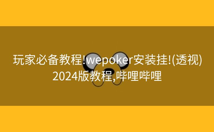 玩家必备教程!wepoker安装挂!(透视)2024版教程,哔哩哔哩