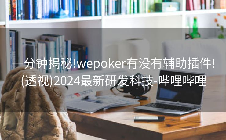 一分钟揭秘!wepoker有没有辅助插件!(透视)2024最新研发科技-哔哩哔哩