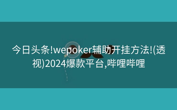 今日头条!wepoker辅助开挂方法!(透视)2024爆款平台,哔哩哔哩