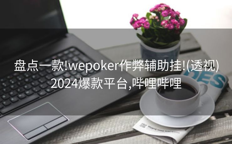 盘点一款!wepoker作弊辅助挂!(透视)2024爆款平台,哔哩哔哩 盘点一款!wepoker作弊辅助挂!(透视)2024爆款平台,哔哩哔哩