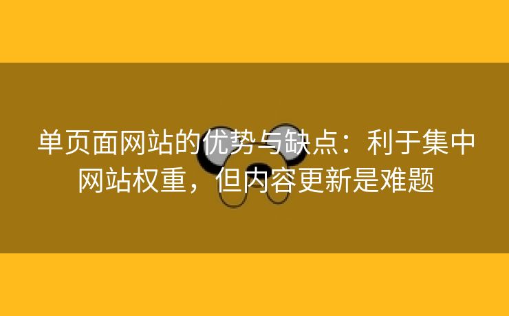 单页面网站的优势与缺点：利于集中网站权重，但内容更新是难题