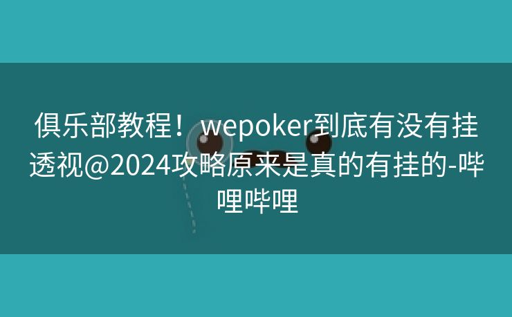俱乐部教程!wepoker到底有没有挂透视@2024攻略原来是真的有挂的-哔哩哔哩 俱乐部教程!wepoker到底有没有挂透视@2024攻略原来是真的有挂的-哔哩哔哩