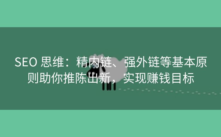 SEO 思维：精内链、强外链等基本原则助你推陈出新，实现赚钱目标