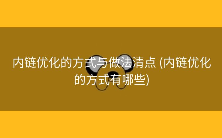 内链优化的方式与做法清点 (内链优化的方式有哪些)