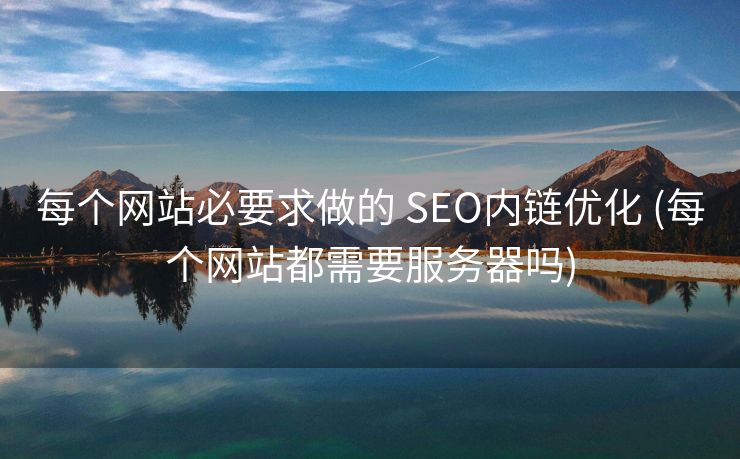 每个网站必要求做的 SEO内链优化 (每个网站都需要服务器吗)
