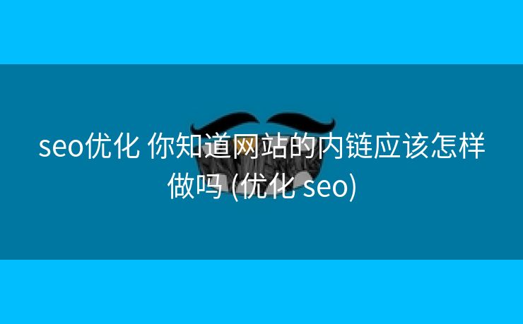 seo优化 你知道网站的内链应该怎样做吗 (优化 seo)