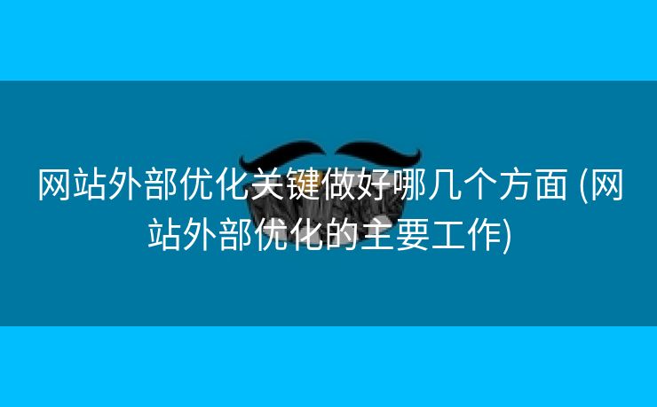 网站外部优化关键做好哪几个方面 (网站外部优化的主要工作)