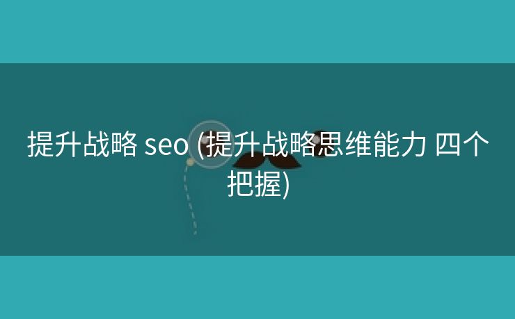 提升战略 seo (提升战略思维能力 四个把握)