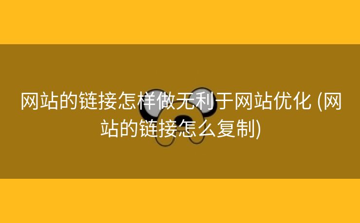 网站的链接怎样做无利于网站优化 (网站的链接怎么复制)