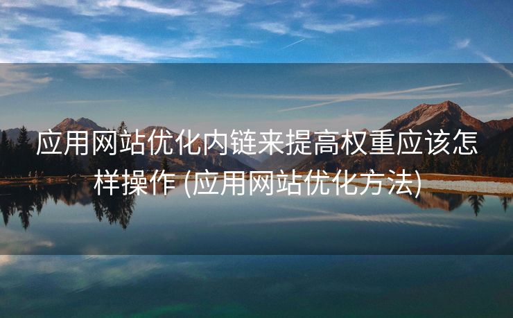 应用网站优化内链来提高权重应该怎样操作 (应用网站优化方法)