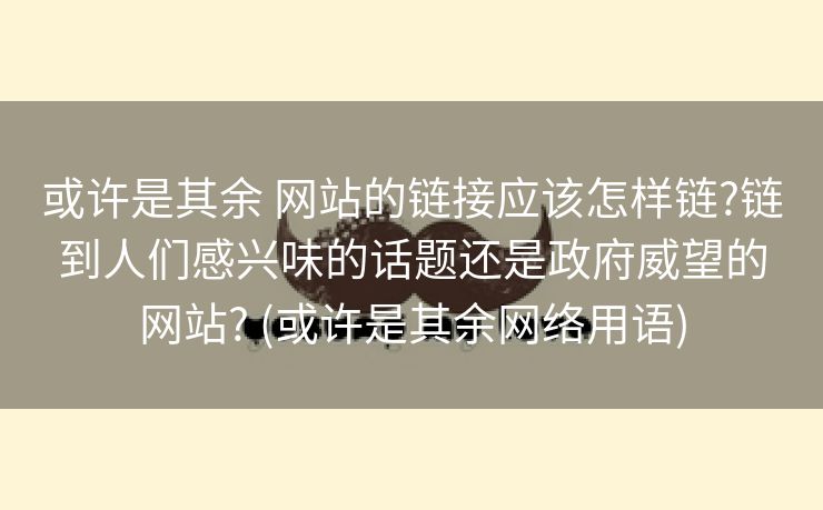 或许是其余 网站的链接应该怎样链?链到人们感兴味的话题还是政府威望的网站? (或许是其余网络用语)