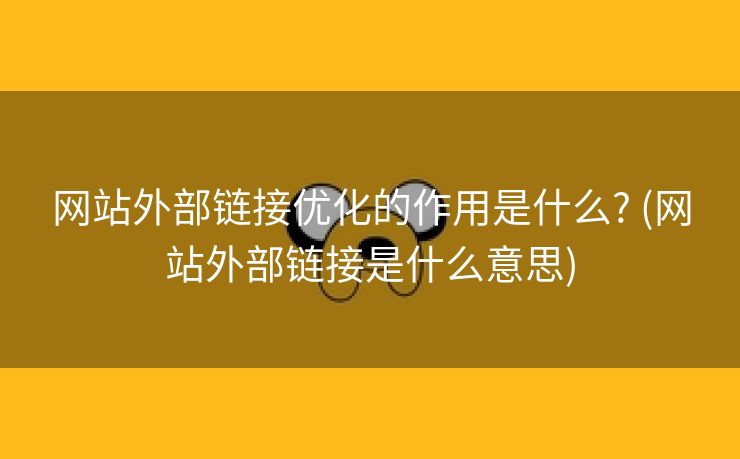 网站外部链接优化的作用是什么? (网站外部链接是什么意思)