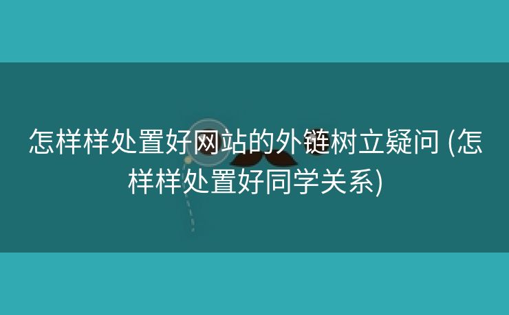 怎样样处置好网站的外链树立疑问 (怎样样处置好同学关系)