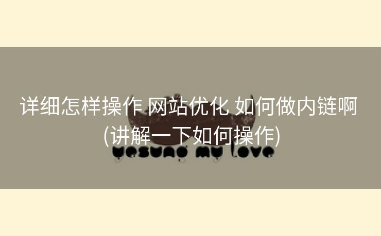 详细怎样操作 网站优化 如何做内链啊 (讲解一下如何操作)