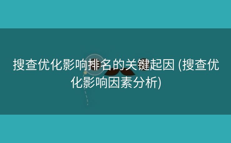 搜查优化影响排名的关键起因 (搜查优化影响因素分析)