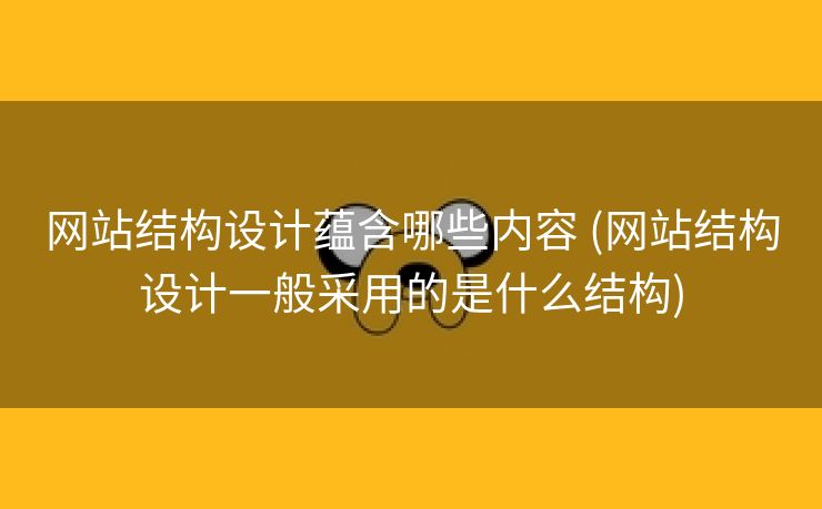 网站结构设计蕴含哪些内容 (网站结构设计一般采用的是什么结构)