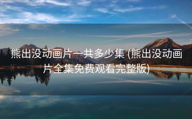 熊出没动画片一共多少集 (熊出没动画片全集免费观看完整版)