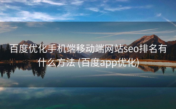 百度优化手机端移动端网站seo排名有什么方法 (百度app优化)