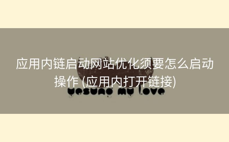 应用内链启动网站优化须要怎么启动操作 (应用内打开链接)