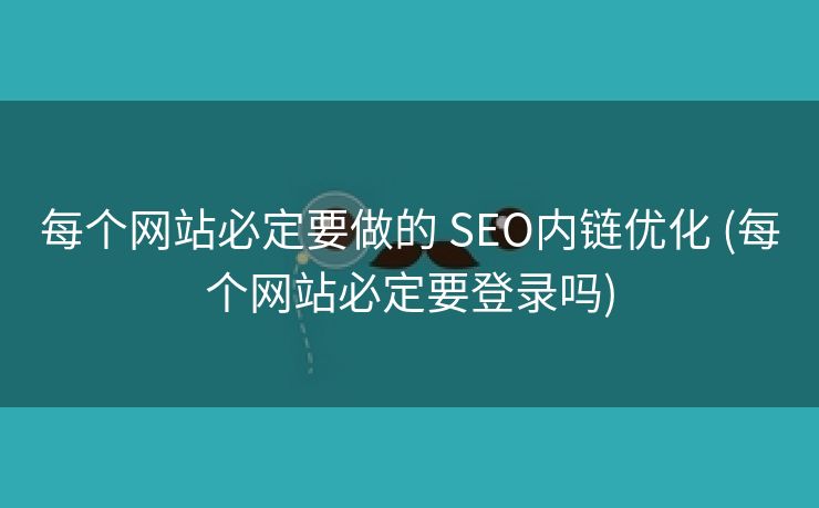 每个网站必定要做的 SEO内链优化 (每个网站必定要登录吗)