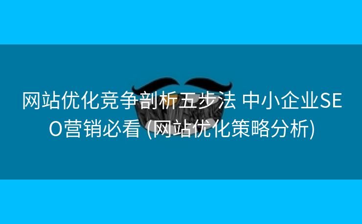 网站优化竞争剖析五步法 中小企业SEO营销必看 (网站优化策略分析)