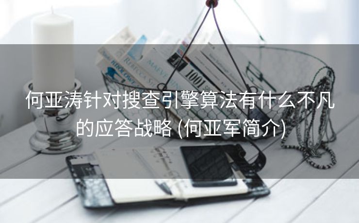何亚涛针对搜查引擎算法有什么不凡的应答战略 (何亚军简介)