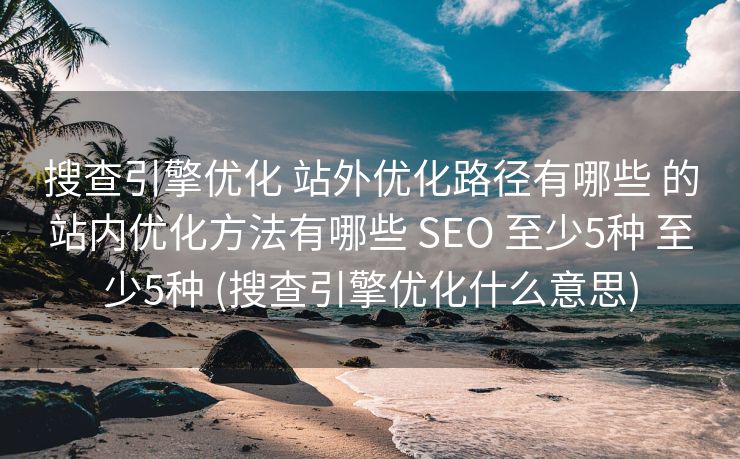 搜查引擎优化 站外优化路径有哪些 的站内优化方法有哪些 SEO 至少5种 至少5种 (搜查引擎优化什么意思)